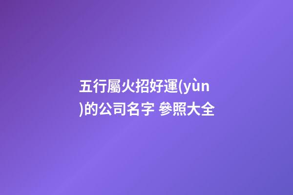 五行屬火招好運(yùn)的公司名字 參照大全-第1張-公司起名-玄機(jī)派